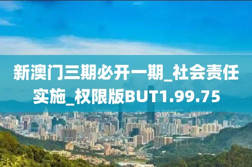 新澳门三期必开一期_社会责任实施_权限版BUT1.99.75