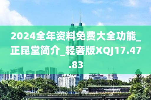 2024全年资料免费大全功能_正昆堂简介_轻奢版XQJ17.47.83