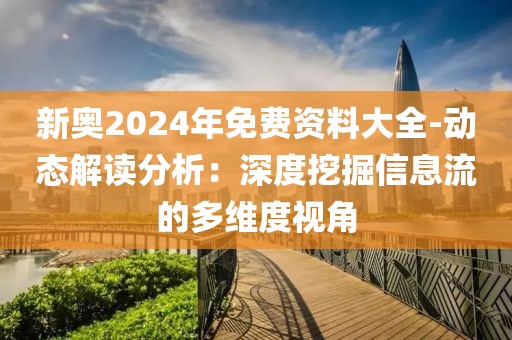 新奥2024年免费资料大全-动态解读分析：深度挖掘信息流的多维度视角