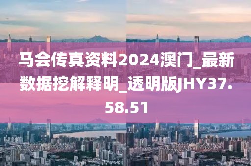 马会传真资料2024澳门_最新数据挖解释明_透明版JHY37.58.51