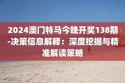 2024澳门特马今晚开奖138期-决策信息解释：深度挖掘与精准解读策略