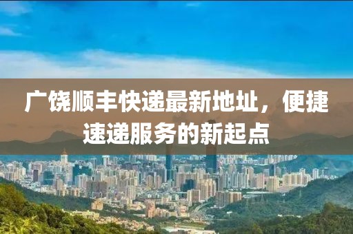 广饶顺丰快递最新地址，便捷速递服务的新起点