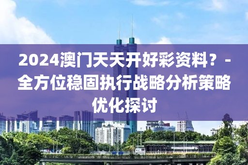 2024澳门天天开好彩资料？-全方位稳固执行战略分析策略优化探讨