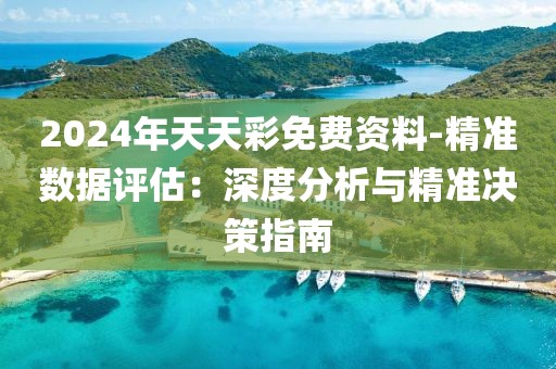 2024年天天彩免费资料-精准数据评估：深度分析与精准决策指南
