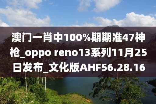 澳门一肖中100%期期准47神枪_oppo reno13系列11月25日发布_文化版AHF56.28.16