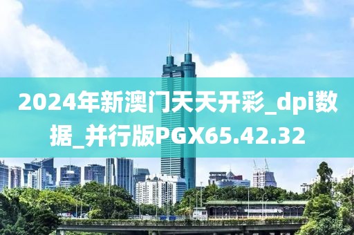 2024年新澳门天天开彩_dpi数据_并行版PGX65.42.32