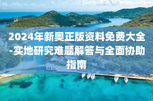 2024年新奥正版资料免费大全-实地研究难题解答与全面协助指南