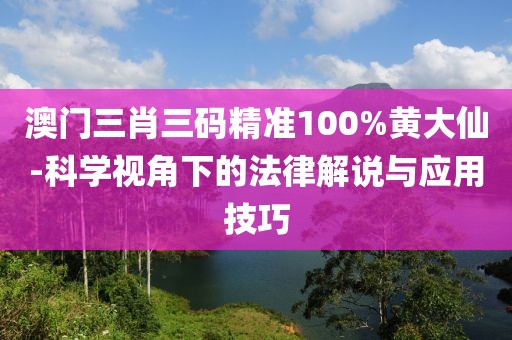 澳门三肖三码精准100%黄大仙-科学视角下的法律解说与应用技巧