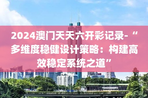2024澳门天天六开彩记录-“多维度稳健设计策略：构建高效稳定系统之道”