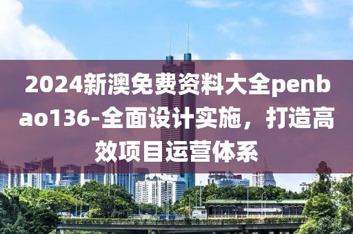 2024新澳免费资料大全penbao136-全面设计实施，打造高效项目运营体系