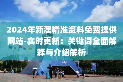 2024年新澳精准资料免费提供网站-实时更新：关键词全面解释与介绍解析