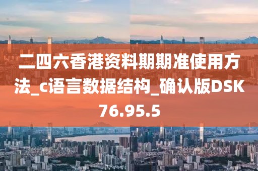 二四六香港资料期期准使用方法_c语言数据结构_确认版DSK76.95.5