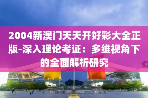 2004新澳门天天开好彩大全正版-深入理论考证：多维视角下的全面解析研究