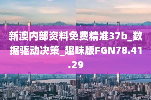 新澳内部资料免费精准37b_数据驱动决策_趣味版FGN78.41.29