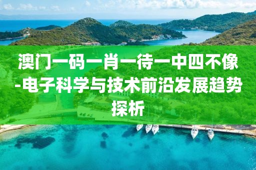 澳门一码一肖一待一中四不像-电子科学与技术前沿发展趋势探析