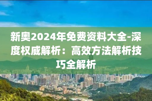 新奥2024年免费资料大全-深度权威解析：高效方法解析技巧全解析
