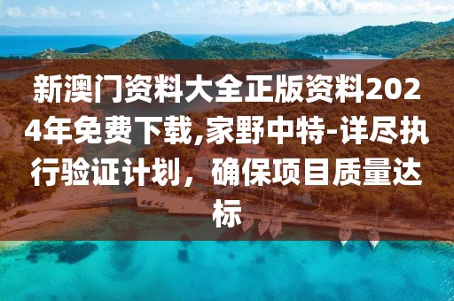 新澳门资料大全正版资料2024年免费下载,家野中特-详尽执行验证计划，确保项目质量达标