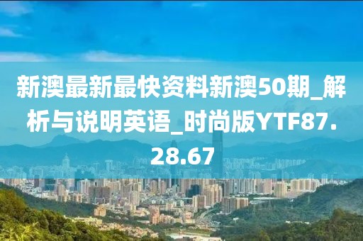 新澳最新最快资料新澳50期_解析与说明英语_时尚版YTF87.28.67