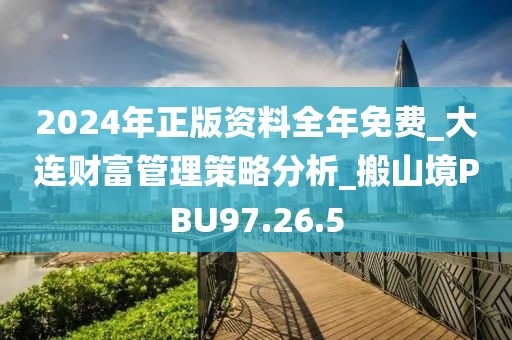 2024年正版资料全年免费_大连财富管理策略分析_搬山境PBU97.26.5