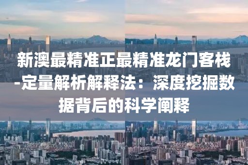新澳最精准正最精准龙门客栈-定量解析解释法：深度挖掘数据背后的科学阐释