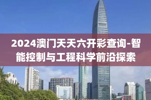 2024澳门天天六开彩查询-智能控制与工程科学前沿探索