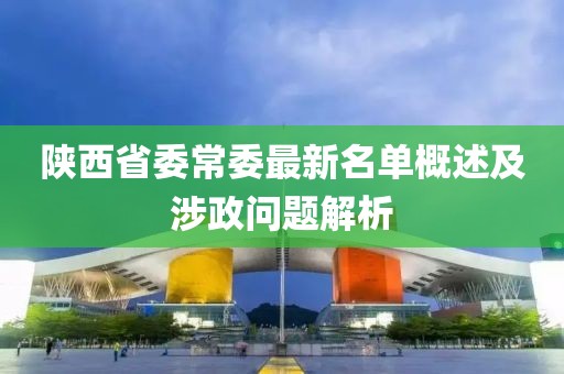陕西省委常委最新名单概述及涉政问题解析