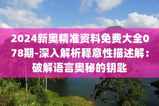 2024新奥精准资料免费大全078期-深入解析释意性描述解：破解语言奥秘的钥匙
