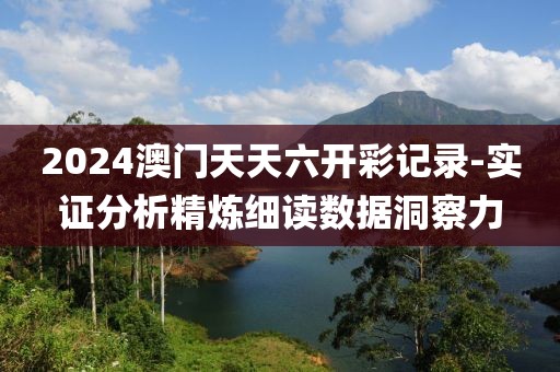 2024澳门天天六开彩记录-实证分析精炼细读数据洞察力