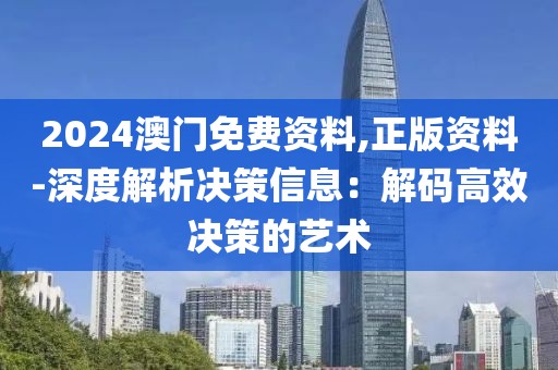 2024澳门免费资料,正版资料-深度解析决策信息：解码高效决策的艺术