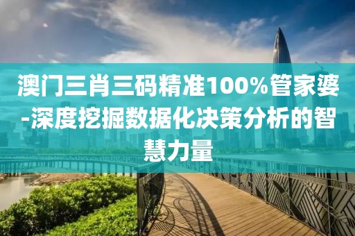 澳门三肖三码精准100%管家婆-深度挖掘数据化决策分析的智慧力量