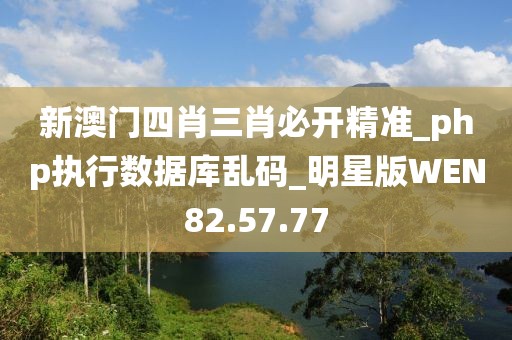 新澳门四肖三肖必开精准_php执行数据库乱码_明星版WEN82.57.77