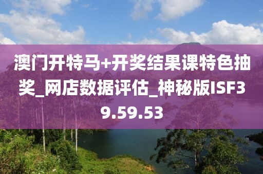 澳门开特马+开奖结果课特色抽奖_网店数据评估_神秘版ISF39.59.53