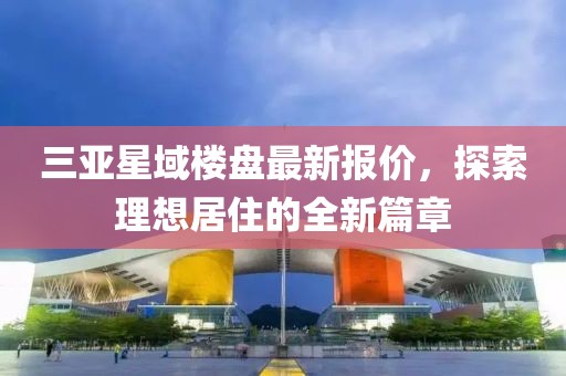 三亚星域楼盘最新报价，探索理想居住的全新篇章