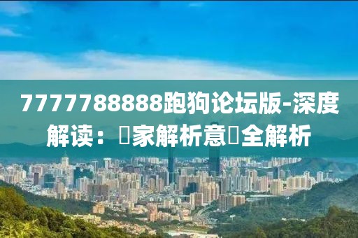 7777788888跑狗论坛版-深度解读：專家解析意見全解析