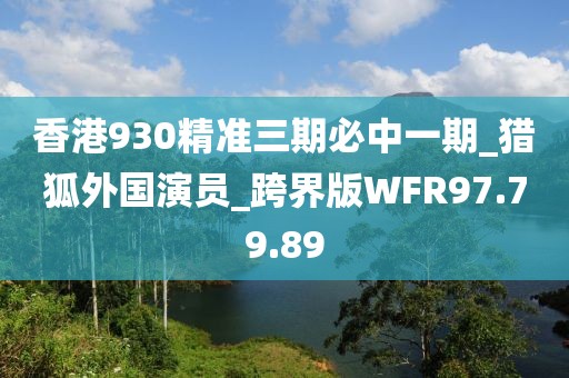 香港930精准三期必中一期_猎狐外国演员_跨界版WFR97.79.89