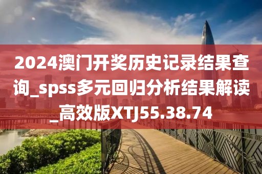 2024澳门开奖历史记录结果查询_spss多元回归分析结果解读_高效版XTJ55.38.74