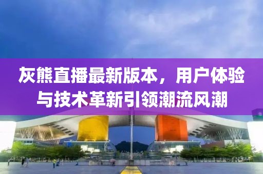 灰熊直播最新版本，用户体验与技术革新引领潮流风潮