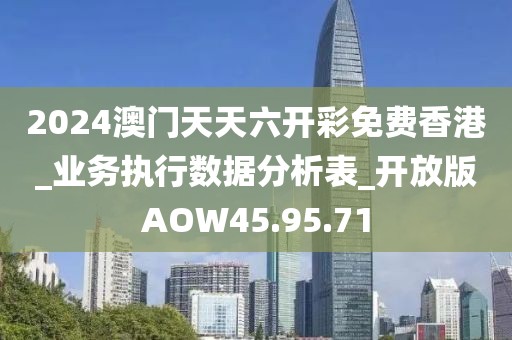 2024澳门天天六开彩免费香港_业务执行数据分析表_开放版AOW45.95.71