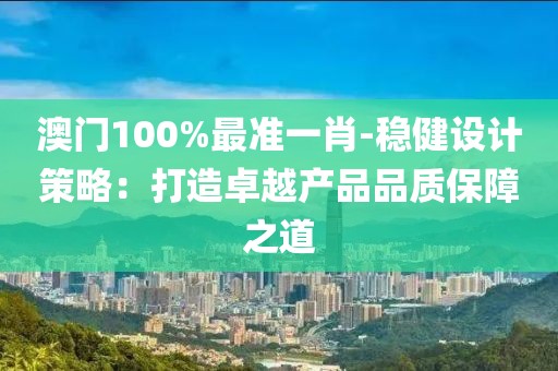 澳门100%最准一肖-稳健设计策略：打造卓越产品品质保障之道