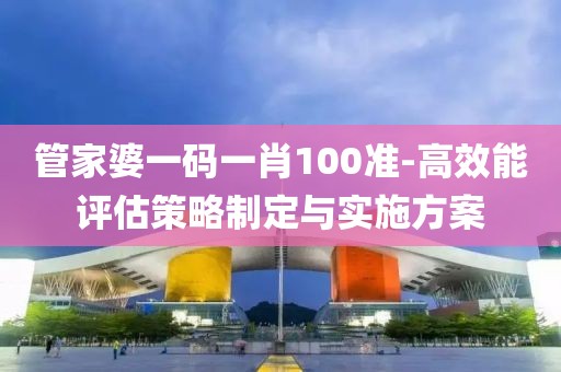 管家婆一码一肖100准-高效能评估策略制定与实施方案