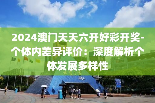 2024澳门天天六开好彩开奖-个体内差异评价：深度解析个体发展多样性