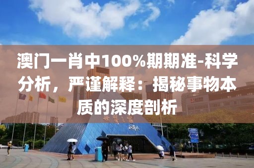 澳门一肖中100%期期准-科学分析，严谨解释：揭秘事物本质的深度剖析