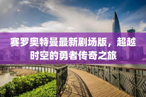 赛罗奥特曼最新剧场版，超越时空的勇者传奇之旅