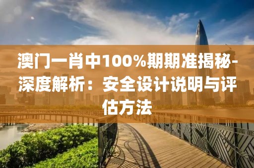 澳门一肖中100%期期准揭秘-深度解析：安全设计说明与评估方法