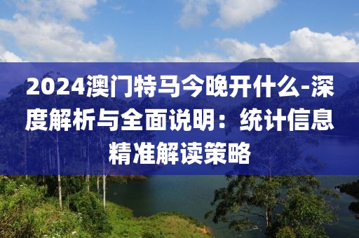 2024澳门特马今晚开什么-深度解析与全面说明：统计信息精准解读策略