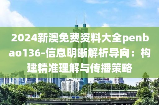 2024新澳免费资料大全penbao136-信息明晰解析导向：构建精准理解与传播策略