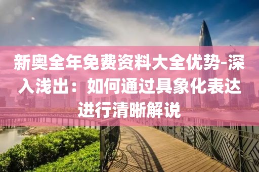新奥全年免费资料大全优势-深入浅出：如何通过具象化表达进行清晰解说