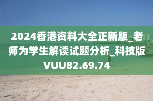 2024香港资料大全正新版_老师为学生解读试题分析_科技版VUU82.69.74