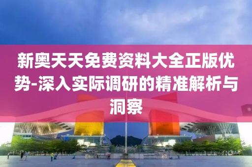 新奥天天免费资料大全正版优势-深入实际调研的精准解析与洞察