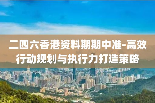 二四六香港资料期期中准-高效行动规划与执行力打造策略